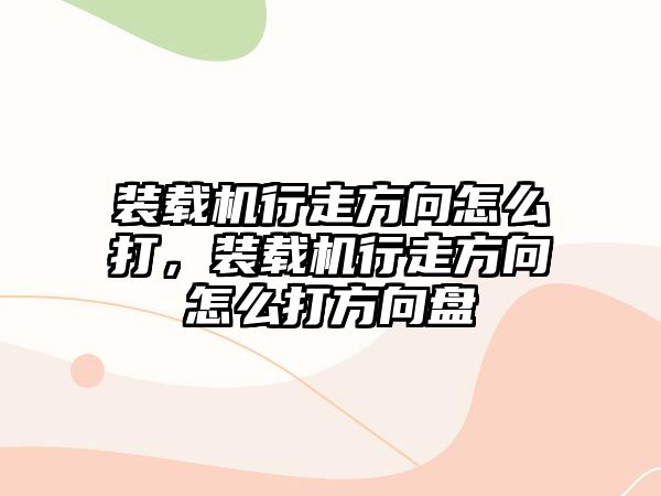 裝載機(jī)行走方向怎么打，裝載機(jī)行走方向怎么打方向盤(pán)