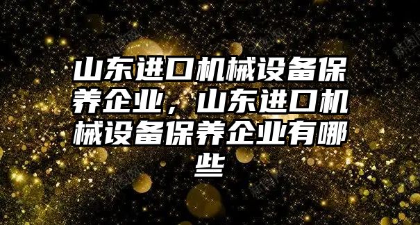 山東進口機械設(shè)備保養(yǎng)企業(yè)，山東進口機械設(shè)備保養(yǎng)企業(yè)有哪些