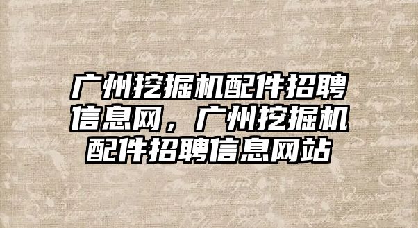 廣州挖掘機配件招聘信息網(wǎng)，廣州挖掘機配件招聘信息網(wǎng)站