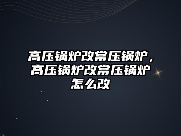 高壓鍋爐改常壓鍋爐，高壓鍋爐改常壓鍋爐怎么改