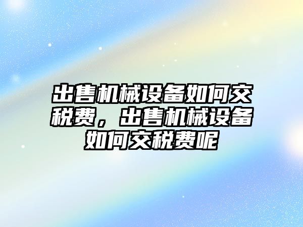 出售機械設(shè)備如何交稅費，出售機械設(shè)備如何交稅費呢