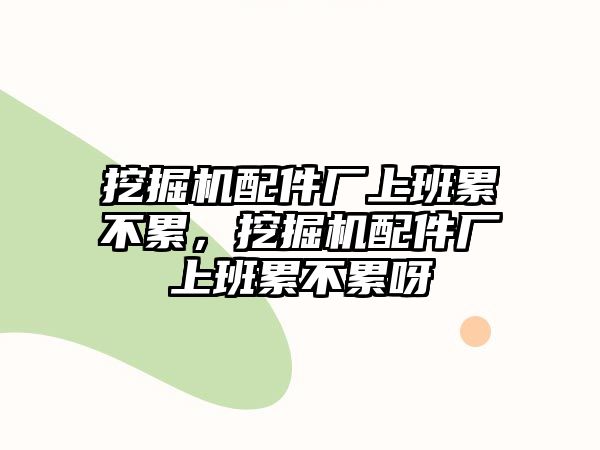 挖掘機(jī)配件廠上班累不累，挖掘機(jī)配件廠上班累不累呀