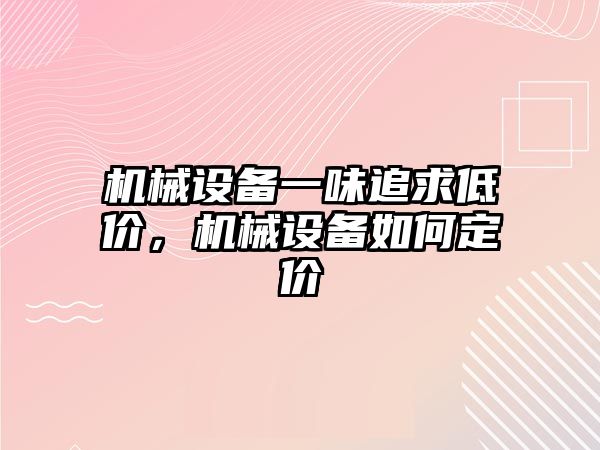 機械設(shè)備一味追求低價，機械設(shè)備如何定價