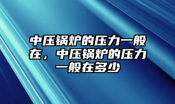 中壓鍋爐的壓力一般在，中壓鍋爐的壓力一般在多少