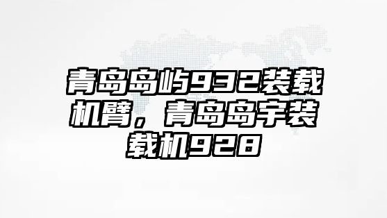 青島島嶼932裝載機(jī)臂，青島島宇裝載機(jī)928