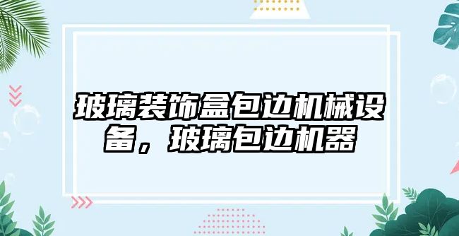 玻璃裝飾盒包邊機(jī)械設(shè)備，玻璃包邊機(jī)器