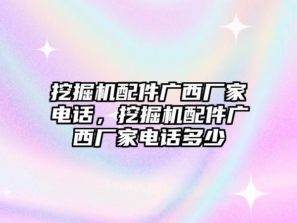 挖掘機(jī)配件廣西廠家電話，挖掘機(jī)配件廣西廠家電話多少