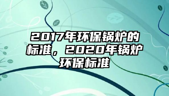 2017年環(huán)保鍋爐的標準，2020年鍋爐環(huán)保標準