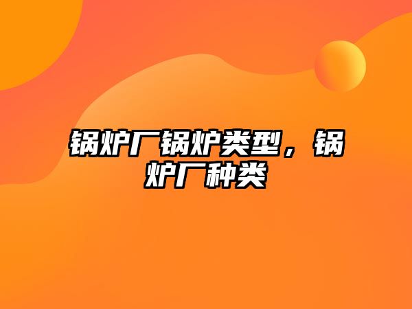 鍋爐廠鍋爐類型，鍋爐廠種類