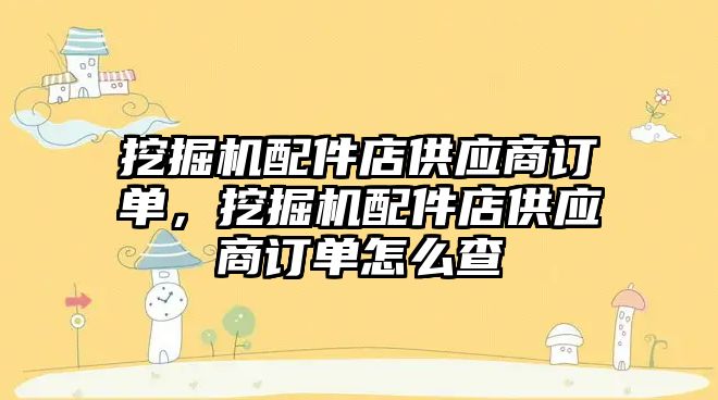 挖掘機配件店供應商訂單，挖掘機配件店供應商訂單怎么查