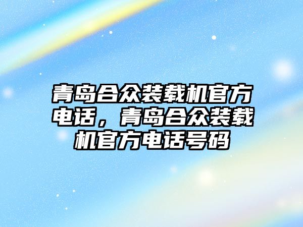 青島合眾裝載機(jī)官方電話，青島合眾裝載機(jī)官方電話號碼