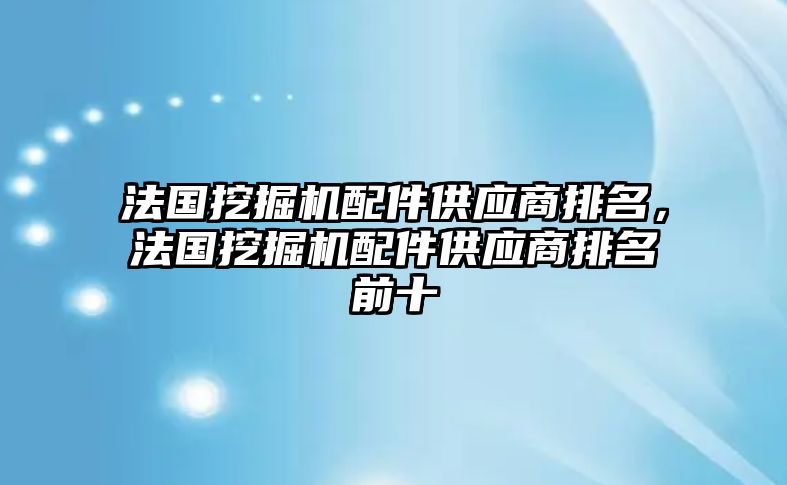 法國挖掘機配件供應(yīng)商排名，法國挖掘機配件供應(yīng)商排名前十