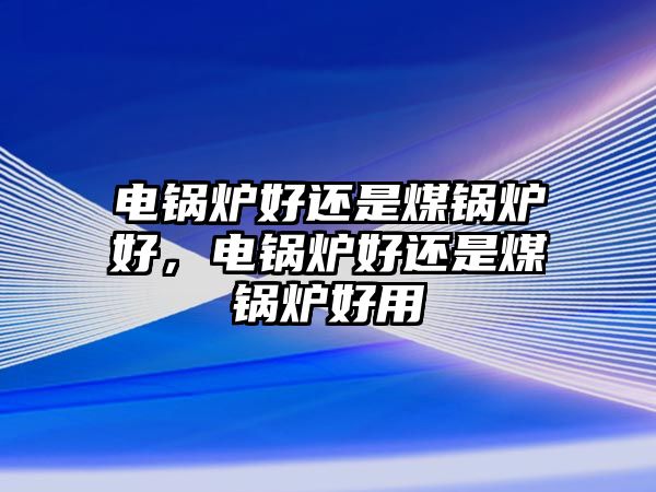 電鍋爐好還是煤鍋爐好，電鍋爐好還是煤鍋爐好用