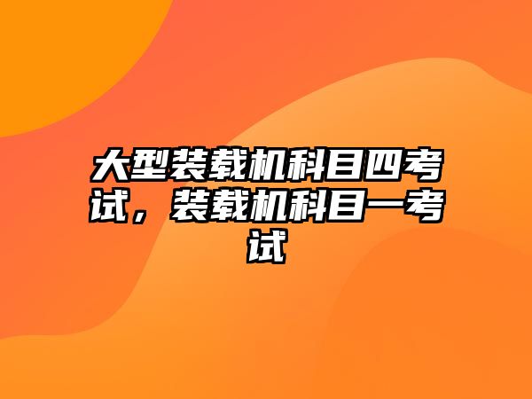 大型裝載機科目四考試，裝載機科目一考試