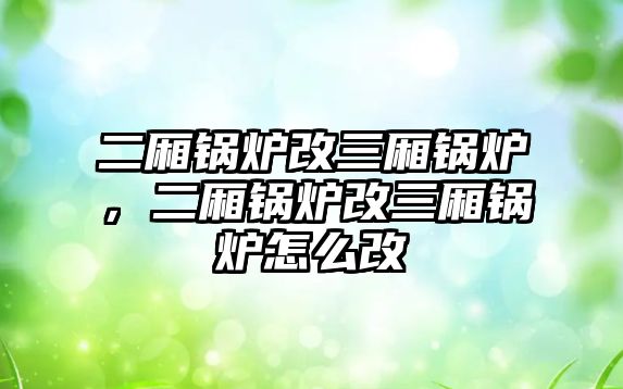 二廂鍋爐改三廂鍋爐，二廂鍋爐改三廂鍋爐怎么改