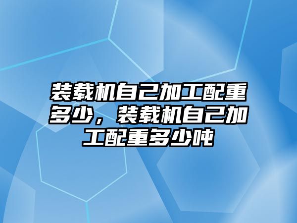 裝載機(jī)自己加工配重多少，裝載機(jī)自己加工配重多少噸