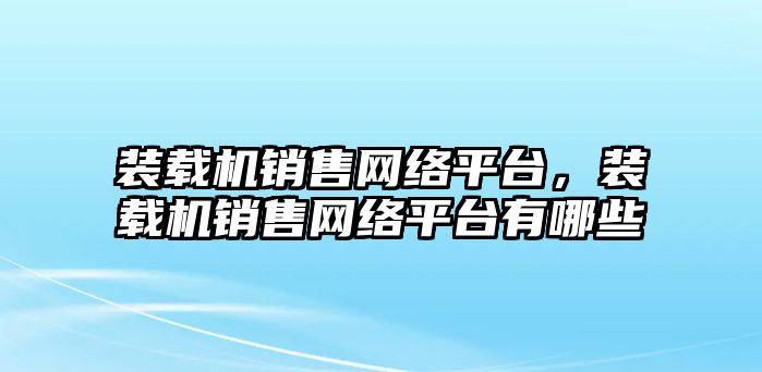 裝載機(jī)銷售網(wǎng)絡(luò)平臺，裝載機(jī)銷售網(wǎng)絡(luò)平臺有哪些