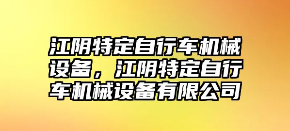 江陰特定自行車機(jī)械設(shè)備，江陰特定自行車機(jī)械設(shè)備有限公司