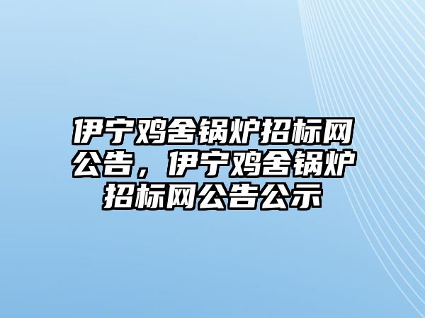 伊寧雞舍鍋爐招標網公告，伊寧雞舍鍋爐招標網公告公示