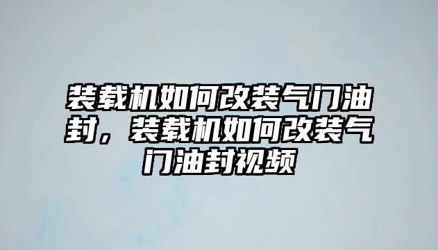 裝載機如何改裝氣門油封，裝載機如何改裝氣門油封視頻