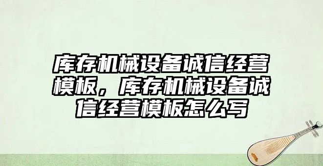 庫存機械設(shè)備誠信經(jīng)營模板，庫存機械設(shè)備誠信經(jīng)營模板怎么寫