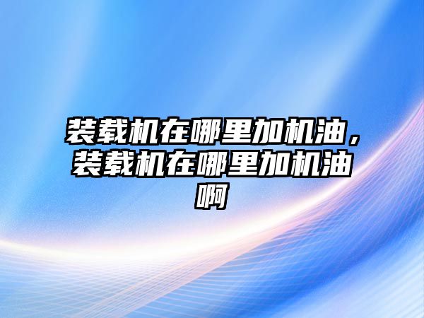 裝載機在哪里加機油，裝載機在哪里加機油啊