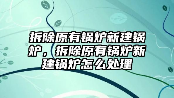 拆除原有鍋爐新建鍋爐，拆除原有鍋爐新建鍋爐怎么處理