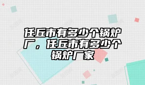 任丘市有多少個(gè)鍋爐廠，任丘市有多少個(gè)鍋爐廠家