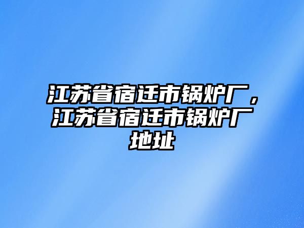 江蘇省宿遷市鍋爐廠，江蘇省宿遷市鍋爐廠地址