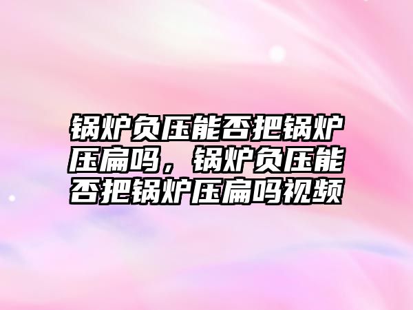 鍋爐負壓能否把鍋爐壓扁嗎，鍋爐負壓能否把鍋爐壓扁嗎視頻