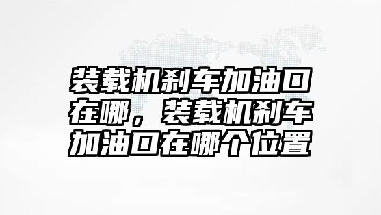 裝載機剎車加油口在哪，裝載機剎車加油口在哪個位置