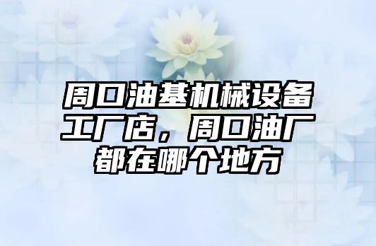 周口油基機(jī)械設(shè)備工廠店，周口油廠都在哪個(gè)地方