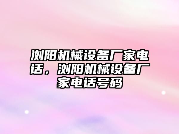 瀏陽機械設(shè)備廠家電話，瀏陽機械設(shè)備廠家電話號碼