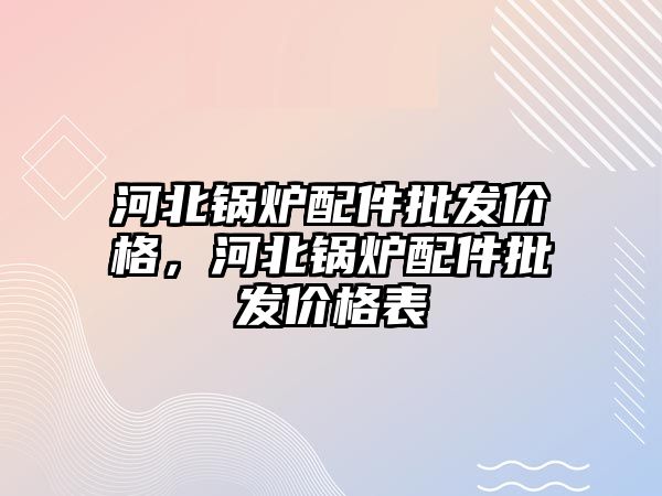 河北鍋爐配件批發(fā)價格，河北鍋爐配件批發(fā)價格表