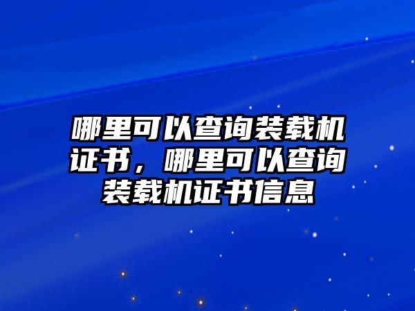 哪里可以查詢裝載機(jī)證書，哪里可以查詢裝載機(jī)證書信息