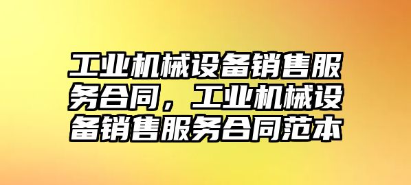 工業(yè)機(jī)械設(shè)備銷售服務(wù)合同，工業(yè)機(jī)械設(shè)備銷售服務(wù)合同范本