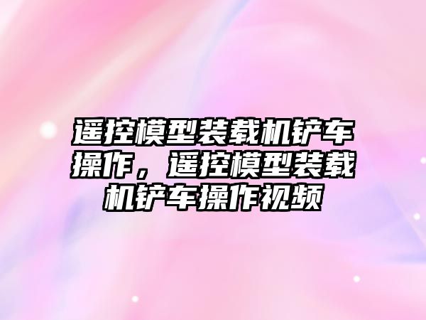 遙控模型裝載機鏟車操作，遙控模型裝載機鏟車操作視頻