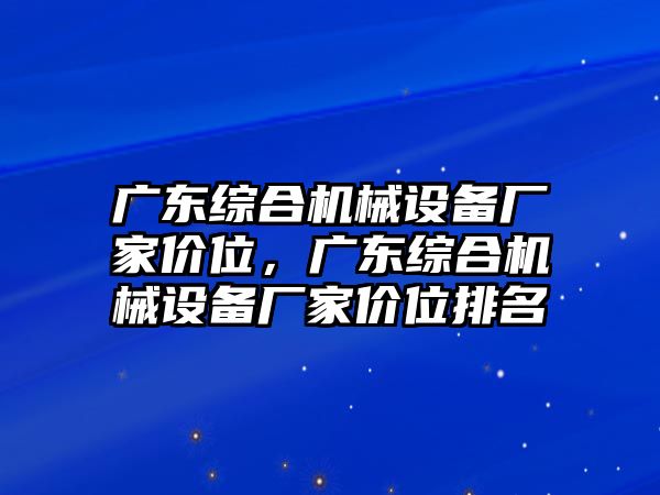 廣東綜合機(jī)械設(shè)備廠家價(jià)位，廣東綜合機(jī)械設(shè)備廠家價(jià)位排名