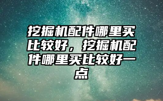 挖掘機配件哪里買比較好，挖掘機配件哪里買比較好一點