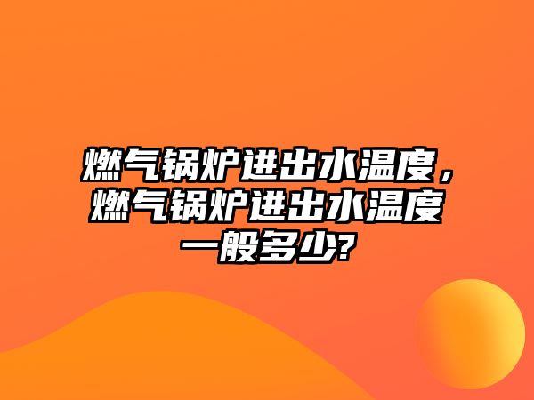 燃氣鍋爐進出水溫度，燃氣鍋爐進出水溫度一般多少?