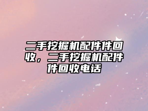 二手挖掘機配件件回收，二手挖掘機配件件回收電話