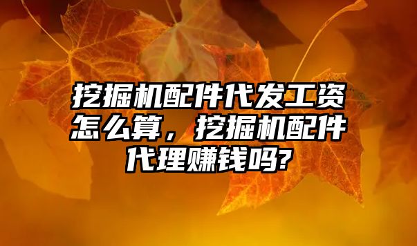 挖掘機配件代發(fā)工資怎么算，挖掘機配件代理賺錢嗎?