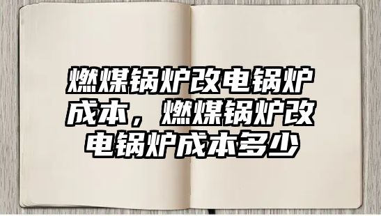 燃煤鍋爐改電鍋爐成本，燃煤鍋爐改電鍋爐成本多少