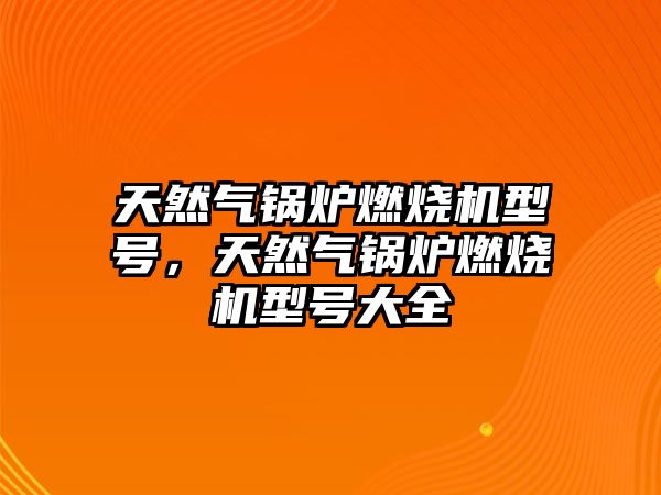 天然氣鍋爐燃燒機型號，天然氣鍋爐燃燒機型號大全