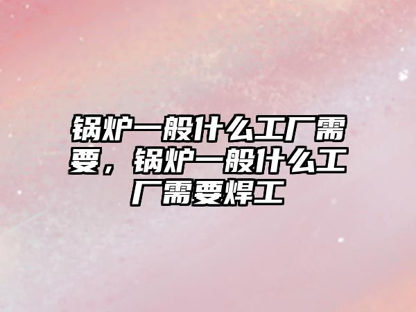 鍋爐一般什么工廠需要，鍋爐一般什么工廠需要焊工