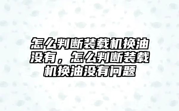 怎么判斷裝載機(jī)換油沒有，怎么判斷裝載機(jī)換油沒有問題