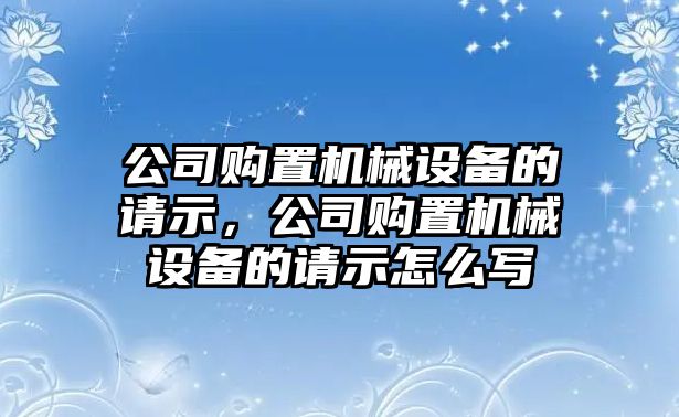 公司購置機械設(shè)備的請示，公司購置機械設(shè)備的請示怎么寫