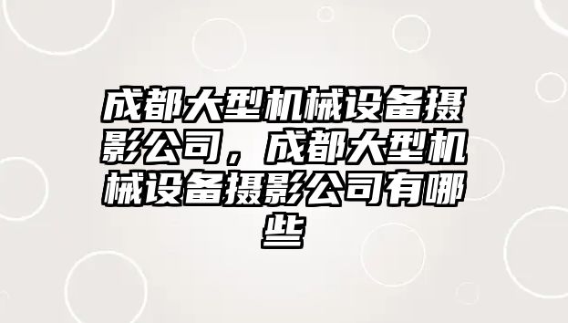 成都大型機械設備攝影公司，成都大型機械設備攝影公司有哪些