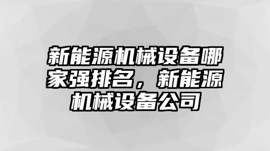 新能源機(jī)械設(shè)備哪家強(qiáng)排名，新能源機(jī)械設(shè)備公司