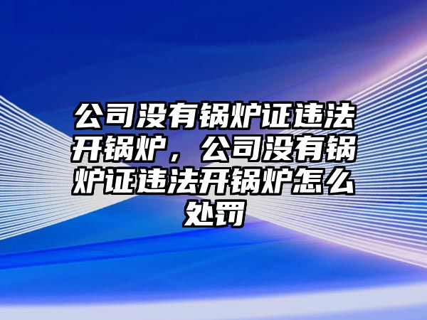 公司沒有鍋爐證違法開鍋爐，公司沒有鍋爐證違法開鍋爐怎么處罰